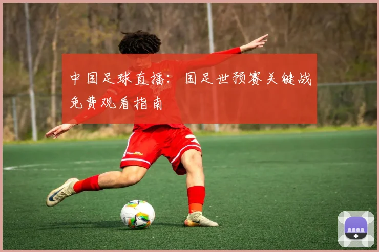 中国足球直播:国足世预赛关键战免费观看指南
