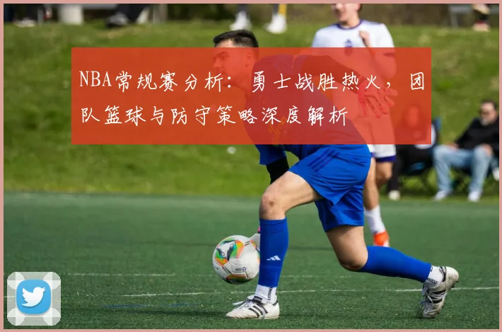 NBA常规赛分析:勇士战胜热火,团队篮球与防守策略深度解析