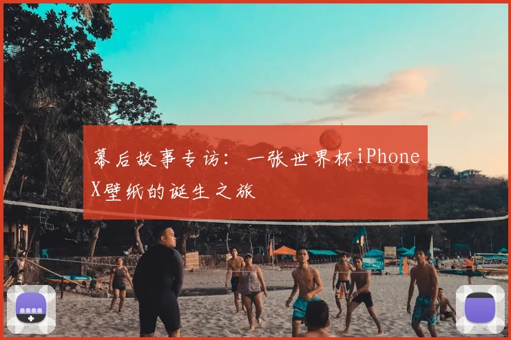 幕后故事专访：一张世界杯iPhoneX壁纸的诞生之旅