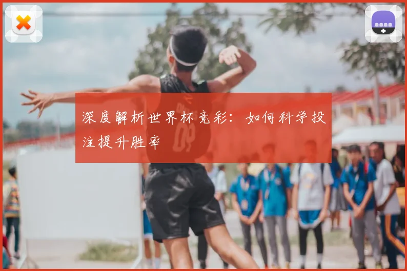 深度解析世界杯竞彩：如何科学投注提升胜率