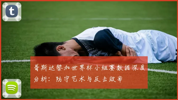 哥斯达黎加世界杯小组赛数据深度分析：防守艺术与反击效率