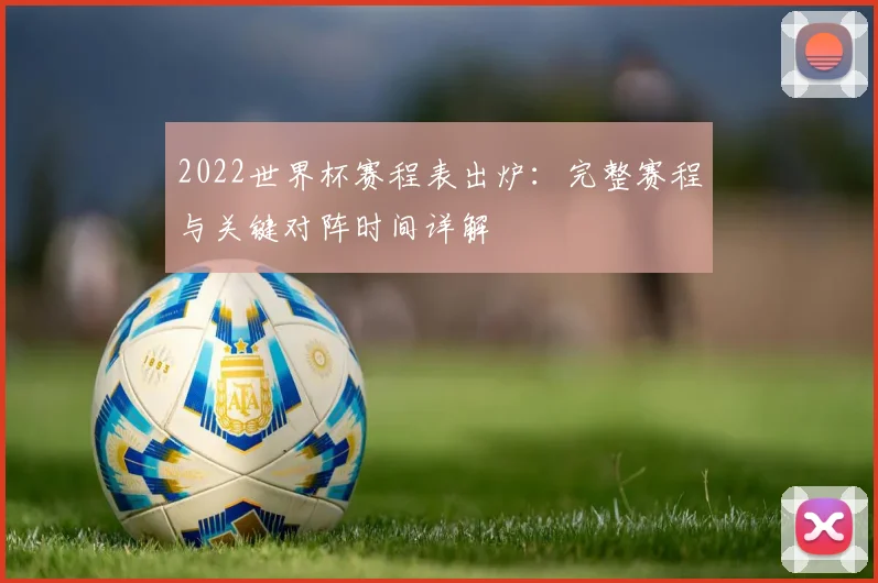 2022世界杯赛程表出炉：完整赛程与关键对阵时间详解