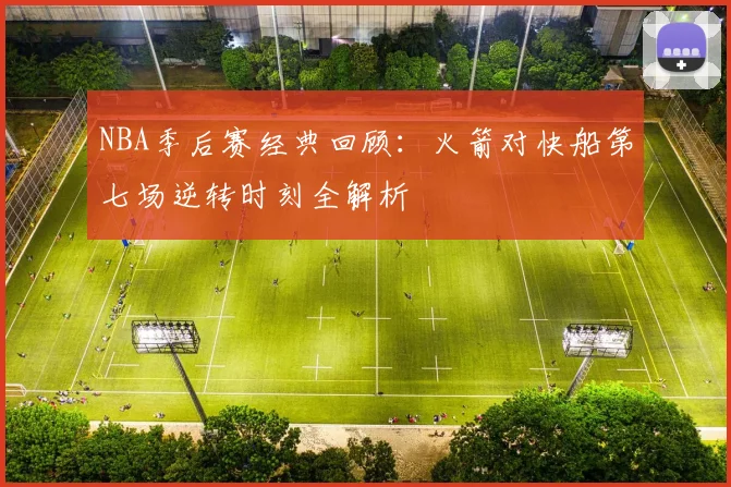 NBA季后赛经典回顾：火箭对快船第七场逆转时刻全解析