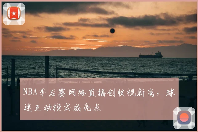 NBA季后赛网络直播创收视新高，球迷互动模式成亮点