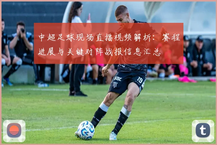 中超足球现场直播视频解析：赛程进展与关键对阵战报信息汇总