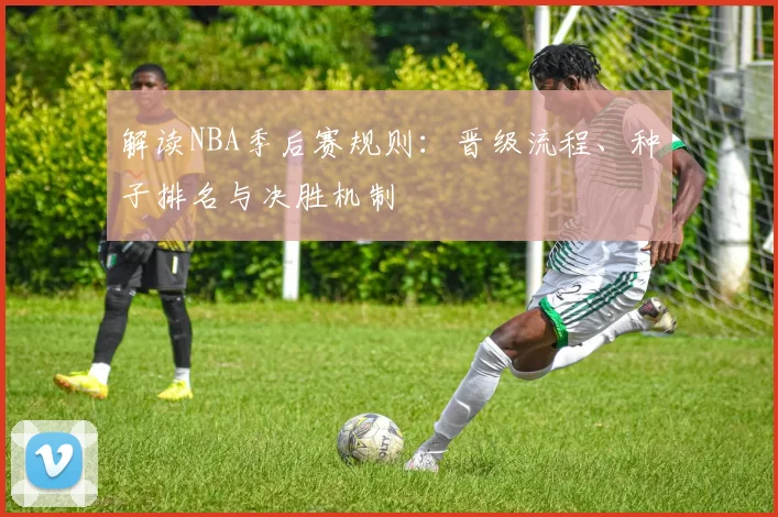 解读NBA季后赛规则:晋级流程、种子排名与决胜机制