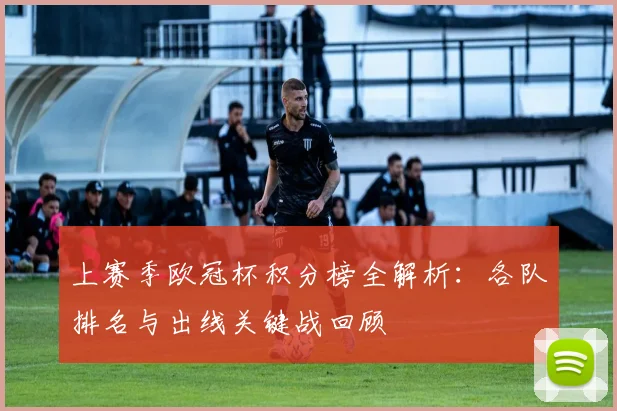 上赛季欧冠杯积分榜全解析：各队排名与出线关键战回顾