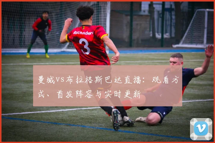 曼城vs布拉格斯巴达直播：观看方式、首发阵容与实时更新