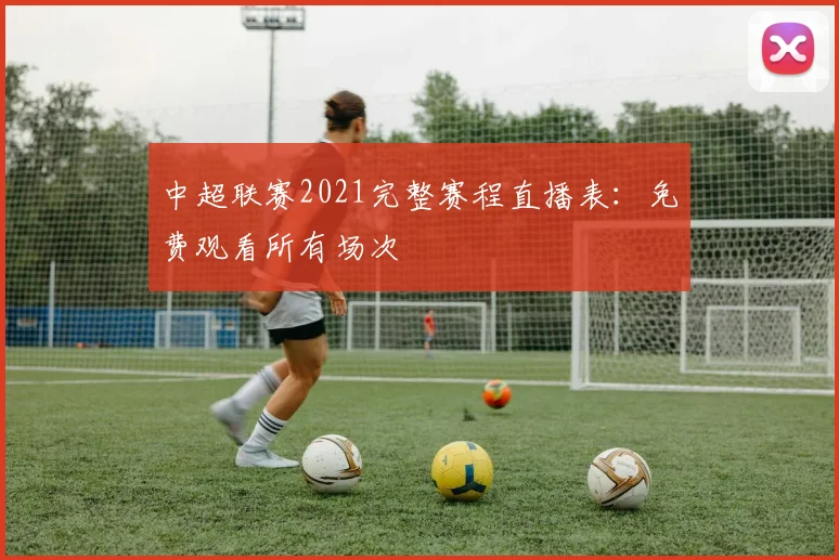 中超联赛2021完整赛程直播表:免费观看所有场次