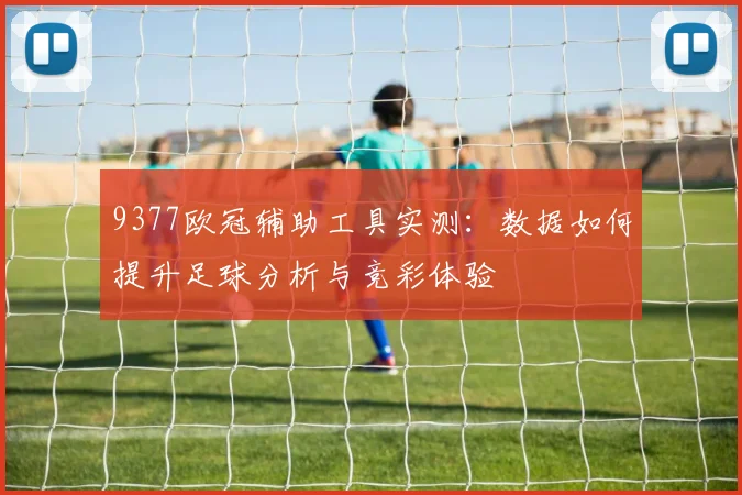 9377欧冠辅助工具实测:数据如何提升足球分析与竞彩体验