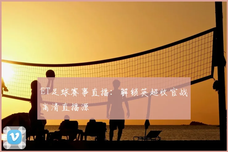 ET足球赛事直播：解锁英超收官战高清直播源