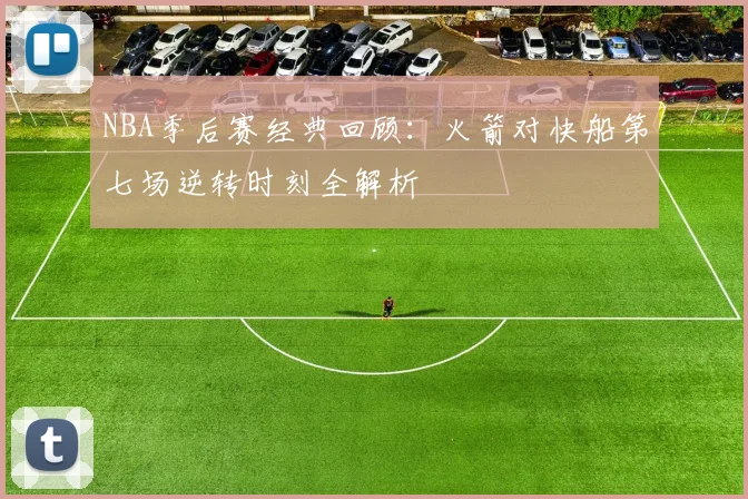 NBA季后赛经典回顾：火箭对快船第七场逆转时刻全解析