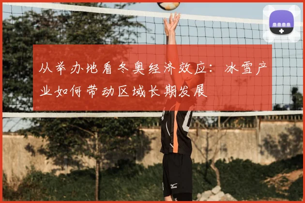从举办地看冬奥经济效应：冰雪产业如何带动区域长期发展