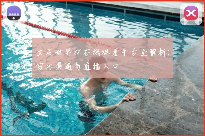 女足世界杯在线观看平台全解析:官方渠道与直播入口