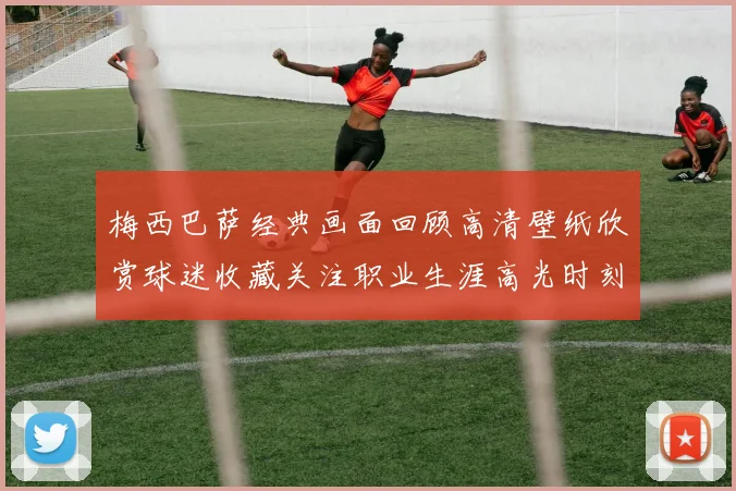 梅西巴萨经典画面回顾高清壁纸欣赏球迷收藏关注职业生涯高光时刻