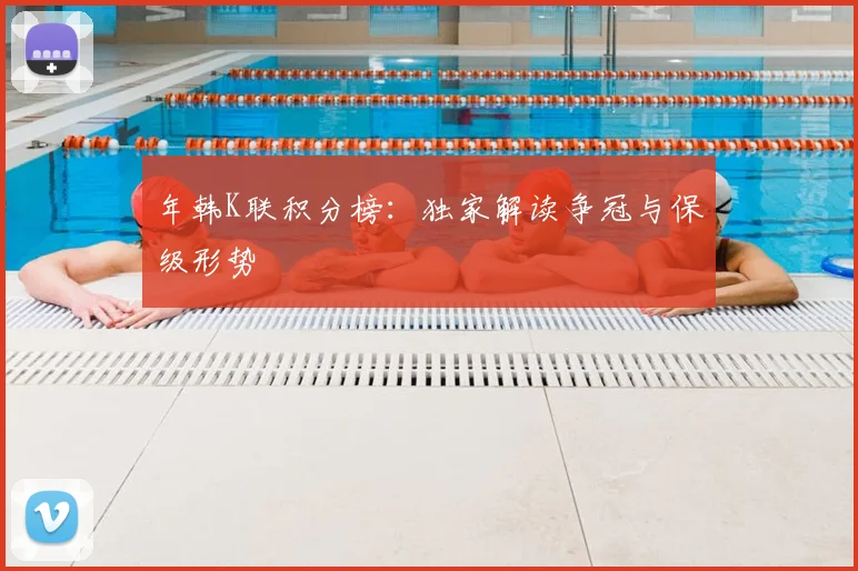 年韩K联积分榜：独家解读争冠与保级形势