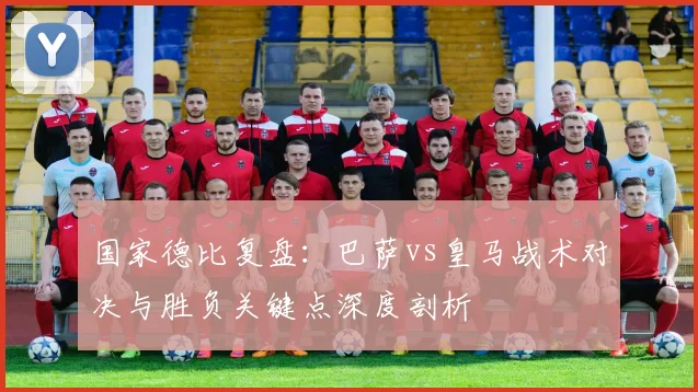 国家德比复盘：巴萨vs皇马战术对决与胜负关键点深度剖析