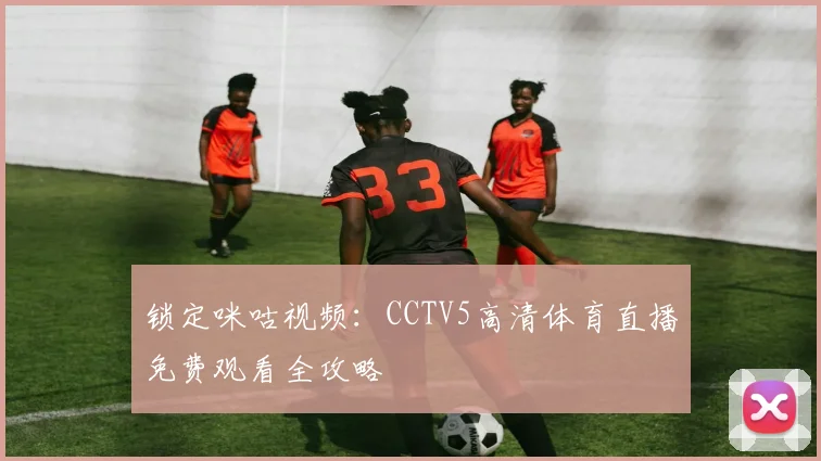 锁定咪咕视频:CCTV5高清体育直播免费观看全攻略