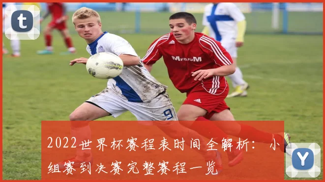 2022世界杯赛程表时间全解析：小组赛到决赛完整赛程一览