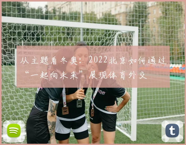 从主题看冬奥：2022北京如何通过“一起向未来”展现体育外交