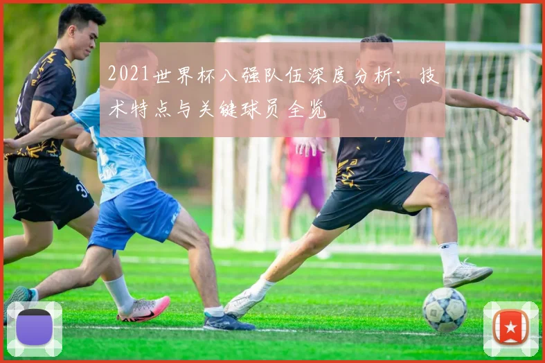 2021世界杯八强队伍深度分析：技术特点与关键球员全览