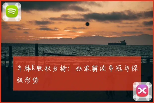 年韩K联积分榜:独家解读争冠与保级形势
