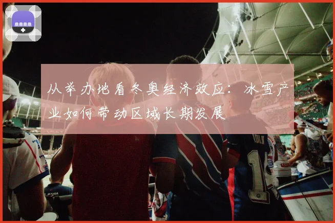 从举办地看冬奥经济效应：冰雪产业如何带动区域长期发展