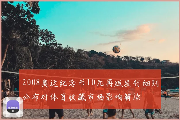 2008奥运纪念币10元再版发行细则公布对体育收藏市场影响解读