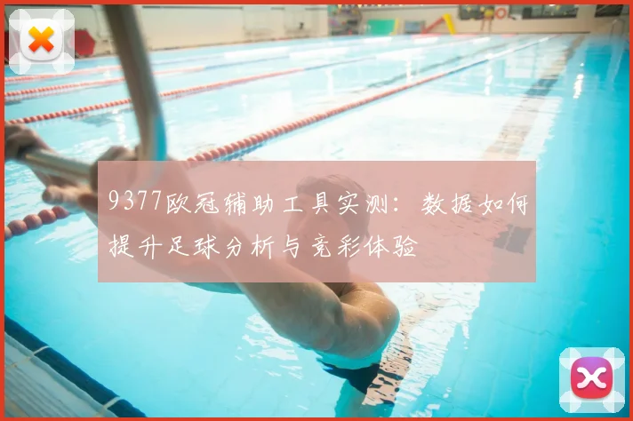 9377欧冠辅助工具实测:数据如何提升足球分析与竞彩体验