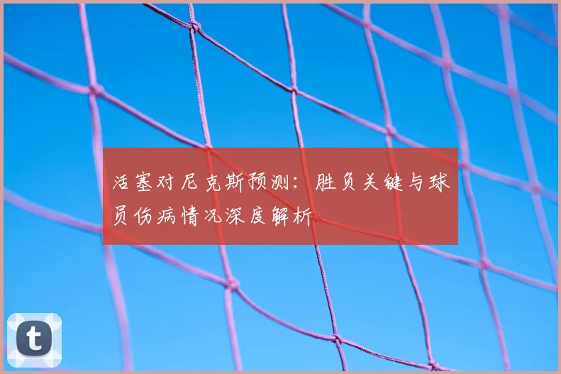 活塞对尼克斯预测：胜负关键与球员伤病情况深度解析