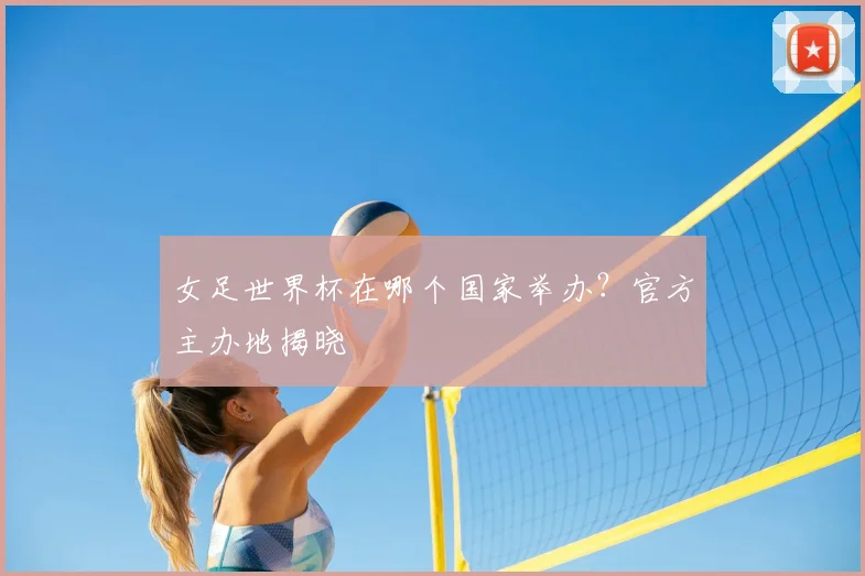 女足世界杯在哪个国家举办？官方主办地揭晓