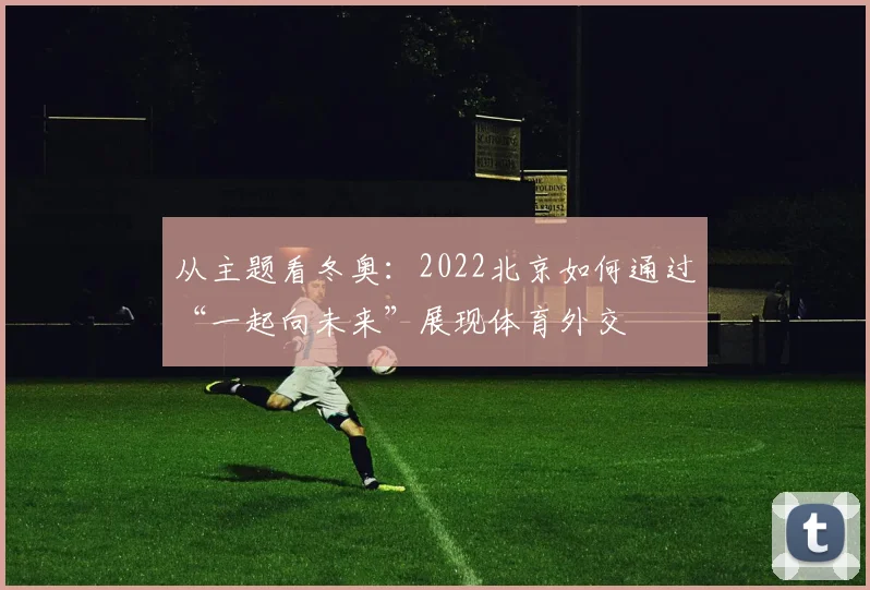 从主题看冬奥：2022北京如何通过“一起向未来”展现体育外交