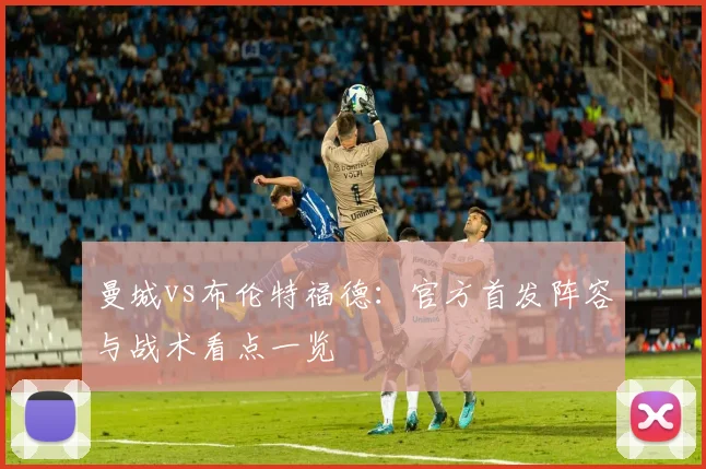 曼城vs布伦特福德:官方首发阵容与战术看点一览