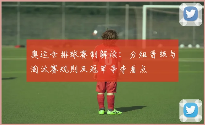 奥运会排球赛制解读：分组晋级与淘汰赛规则及冠军争夺看点