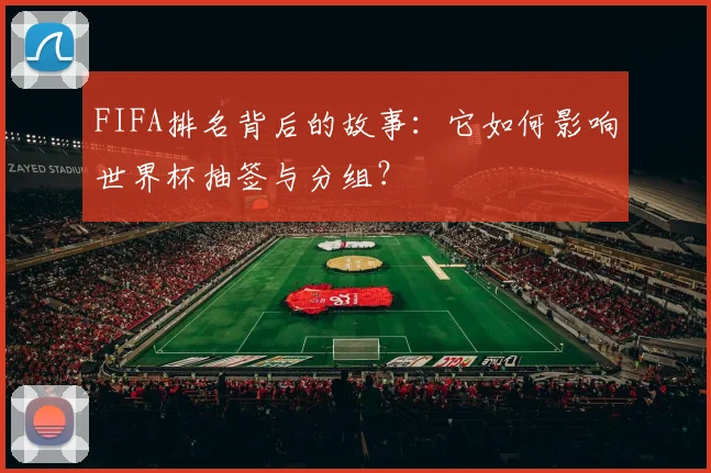 FIFA排名背后的故事：它如何影响世界杯抽签与分组？