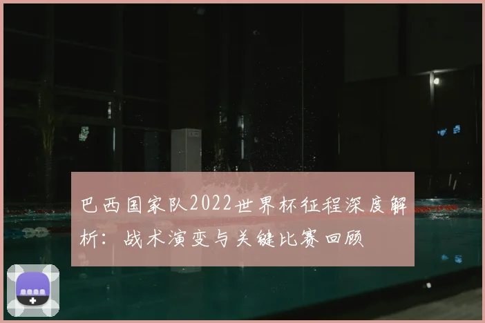 巴西国家队2022世界杯征程深度解析：战术演变与关键比赛回顾
