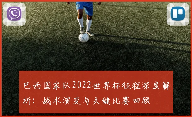 巴西国家队2022世界杯征程深度解析：战术演变与关键比赛回顾
