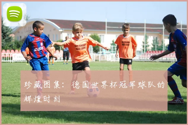 珍藏图集:德国世界杯冠军球队的辉煌时刻