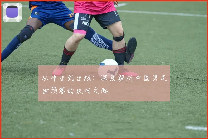 从冲击到出线：深度解析中国男足世预赛的坎坷之路