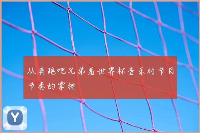 从奔跑吧兄弟看世界杯音乐对节目节奏的掌控