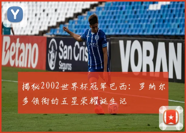 揭秘2002世界杯冠军巴西:罗纳尔多领衔的五星荣耀诞生记