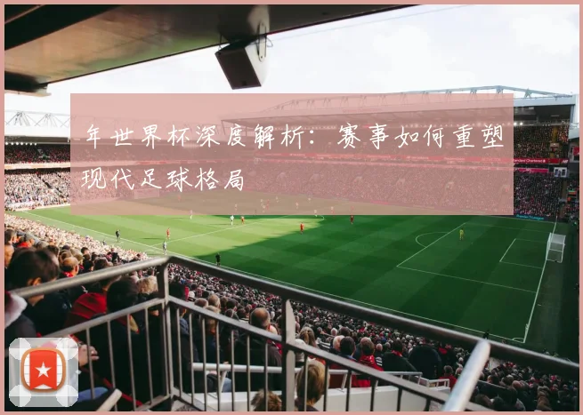 年世界杯深度解析：赛事如何重塑现代足球格局