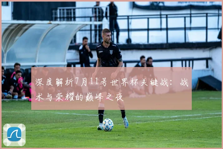 深度解析7月11号世界杯关键战：战术与荣耀的巅峰之夜