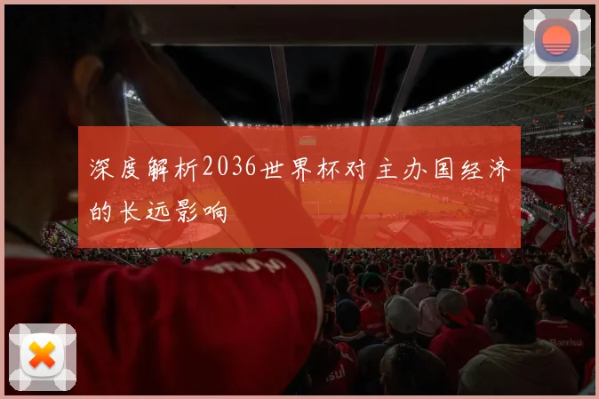 深度解析2036世界杯对主办国经济的长远影响