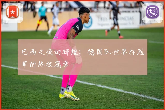 巴西之夜的辉煌：德国队世界杯冠军的终极篇章
