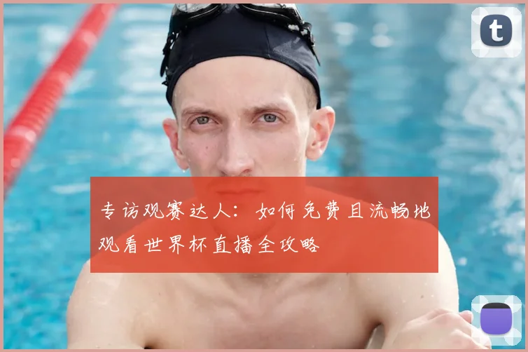 专访观赛达人:如何免费且流畅地观看世界杯直播全攻略