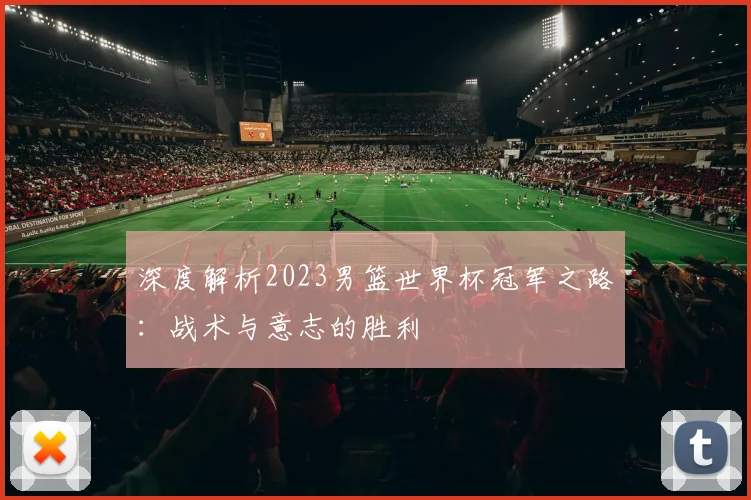 深度解析2023男篮世界杯冠军之路：战术与意志的胜利