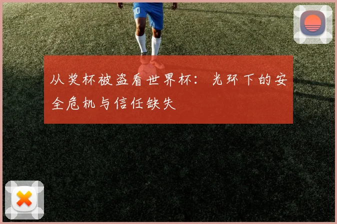 从奖杯被盗看世界杯:光环下的安全危机与信任缺失