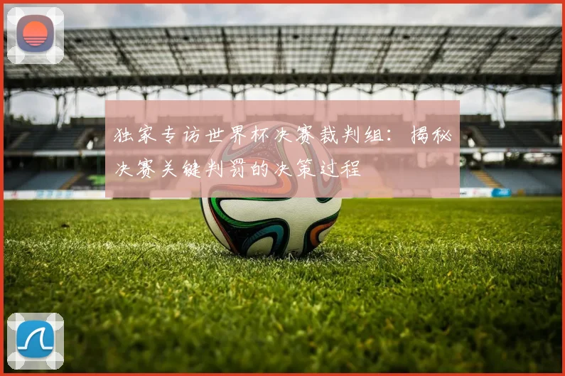 独家专访世界杯决赛裁判组：揭秘决赛关键判罚的决策过程