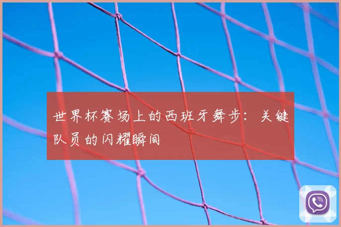 世界杯赛场上的西班牙舞步:关键队员的闪耀瞬间
